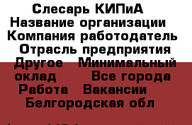 Слесарь КИПиА › Название организации ­ Компания-работодатель › Отрасль предприятия ­ Другое › Минимальный оклад ­ 1 - Все города Работа » Вакансии   . Белгородская обл.